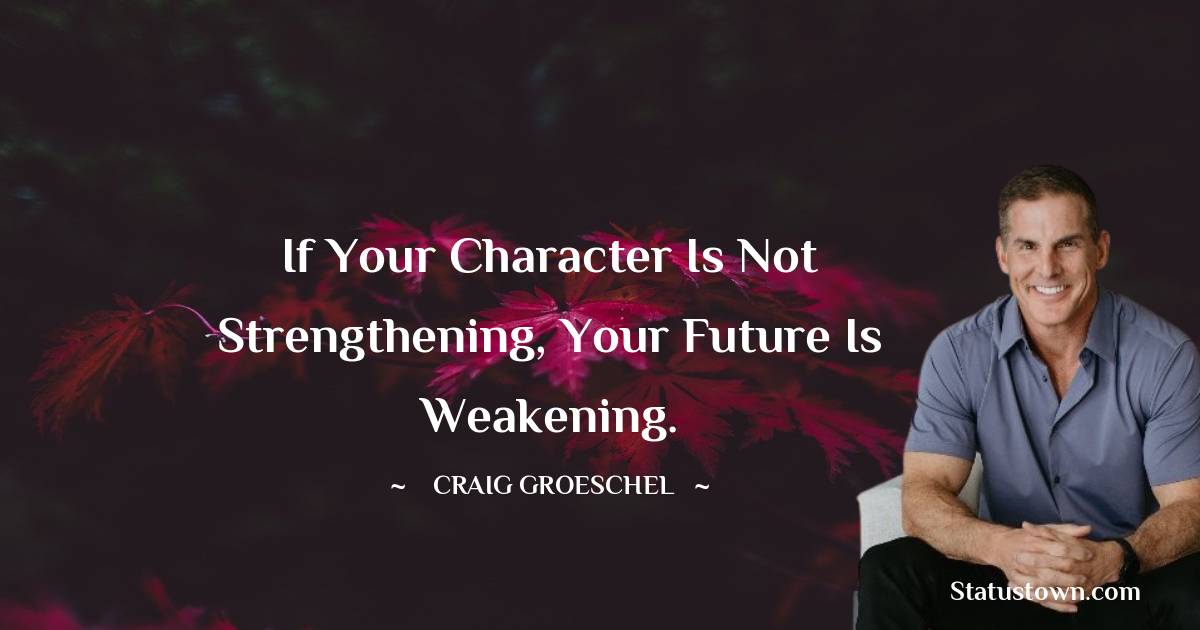 Craig Groeschel Quotes - If your character is not strengthening, your future is weakening.